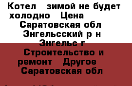 Котел - зимой не будет холодно › Цена ­ 4 900 - Саратовская обл., Энгельсский р-н, Энгельс г. Строительство и ремонт » Другое   . Саратовская обл.